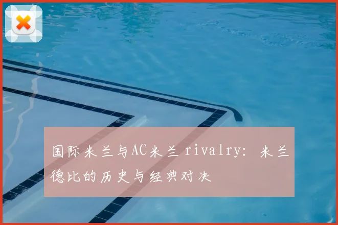 国际米兰与AC米兰 rivalry：米兰德比的历史与经典对决