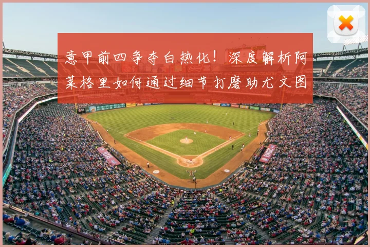 意甲前四争夺白热化！深度解析阿莱格里如何通过细节打磨助尤文图斯稳住欧冠席位