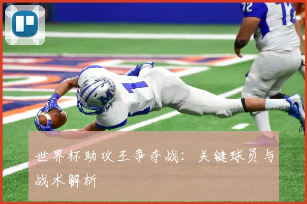 世界杯助攻王争夺战：关键球员与战术解析