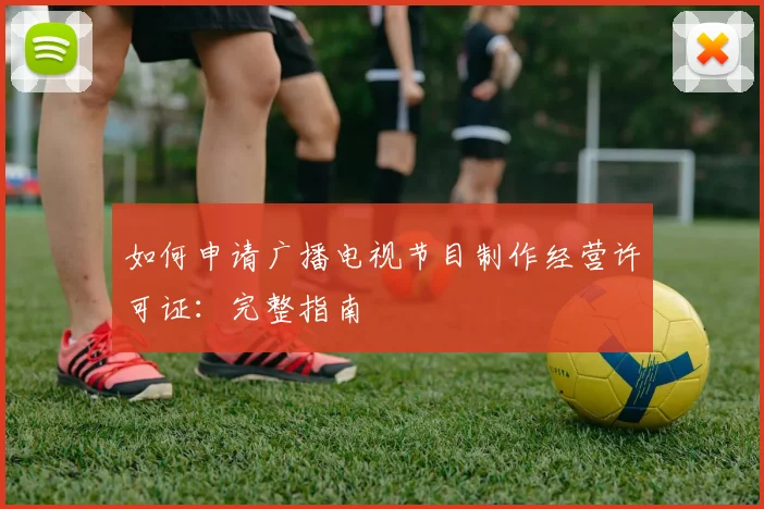 如何申请广播电视节目制作经营许可证：完整指南