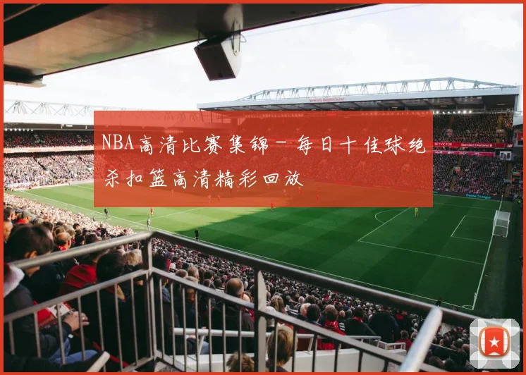 NBA高清比赛集锦 - 每日十佳球绝杀扣篮高清精彩回放