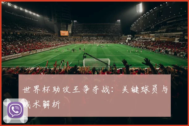 世界杯助攻王争夺战：关键球员与战术解析