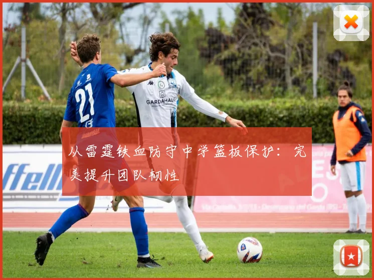 从雷霆铁血防守中学篮板保护：完美提升团队韧性