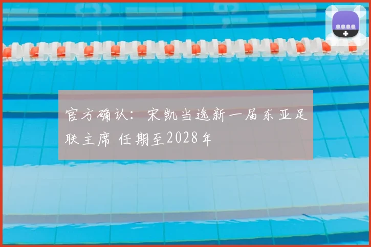 官方确认：宋凯当选新一届东亚足联主席 任期至2028年