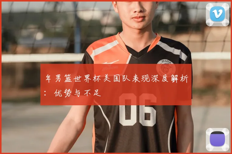 年男篮世界杯美国队表现深度解析：优势与不足
