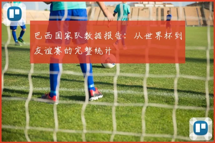 巴西国家队数据报告：从世界杯到友谊赛的完整统计