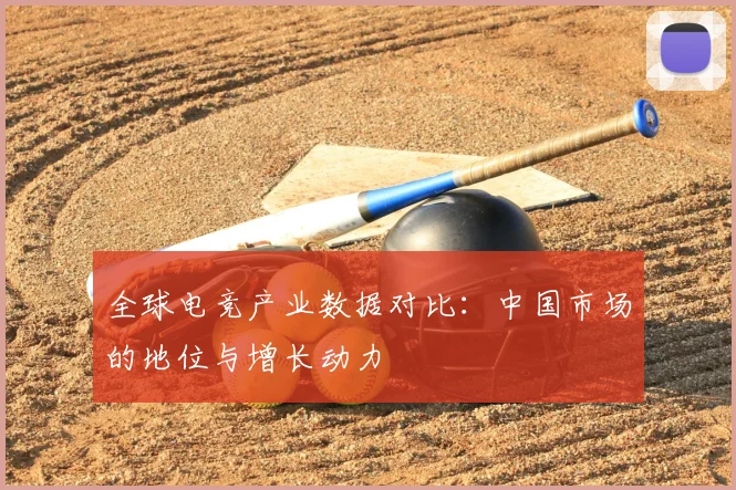 全球电竞产业数据对比：中国市场的地位与增长动力