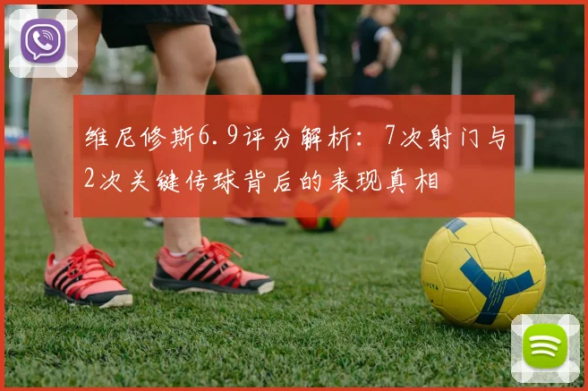 维尼修斯6.9评分解析：7次射门与2次关键传球背后的表现真相
