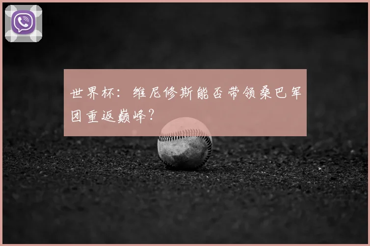 世界杯：维尼修斯能否带领桑巴军团重返巅峰？