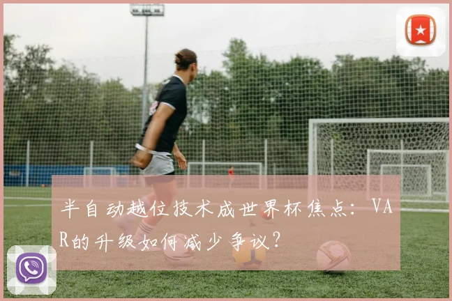 半自动越位技术成世界杯焦点：VAR的升级如何减少争议？