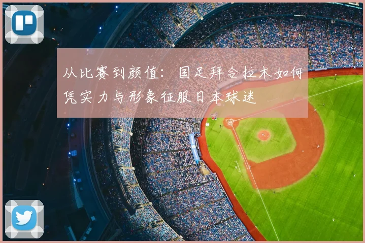 从比赛到颜值：国足拜合拉木如何凭实力与形象征服日本球迷