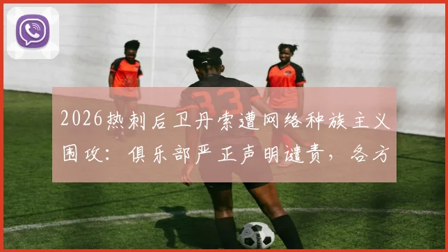 2026热刺后卫丹索遭网络种族主义围攻：俱乐部严正声明谴责，各方声援与后续措施解读