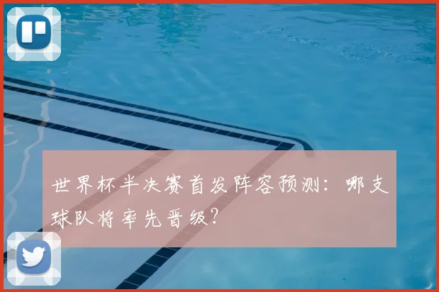 世界杯半决赛首发阵容预测：哪支球队将率先晋级？