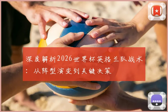 深度解析2026世界杯英格兰队战术：从阵型演变到关键决策