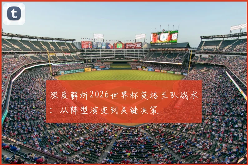 深度解析2026世界杯英格兰队战术：从阵型演变到关键决策