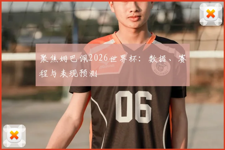 聚焦姆巴佩2026世界杯：数据、赛程与表现预测
