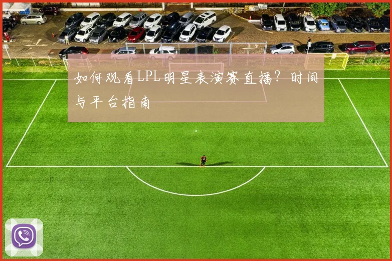 如何观看LPL明星表演赛直播？时间与平台指南