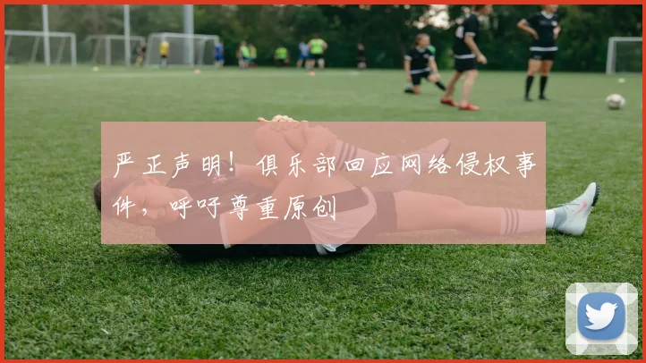 严正声明!俱乐部回应网络侵权事件,呼吁尊重原创