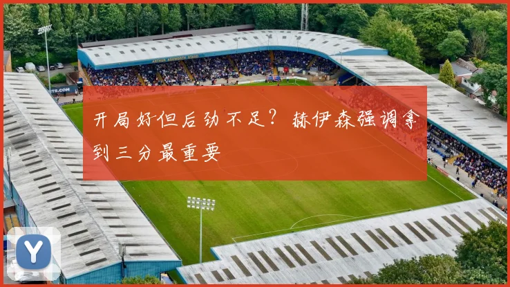 开局好但后劲不足？赫伊森强调拿到三分最重要