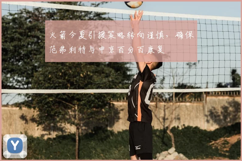 火箭今夏引援策略转向谨慎，确保范弗利特与申京百分百康复