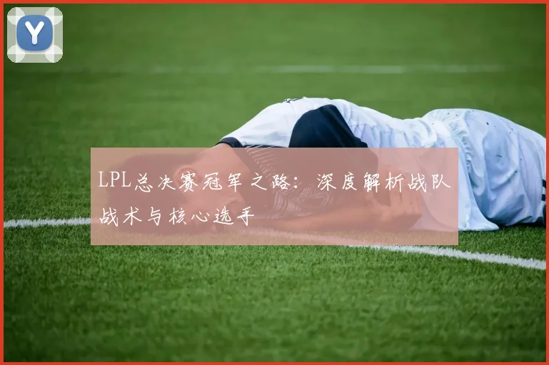 LPL总决赛冠军之路:深度解析战队战术与核心选手