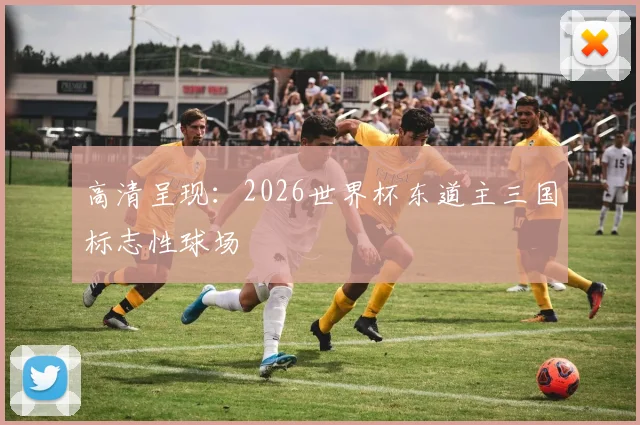 高清呈现:2026世界杯东道主三国标志性球场