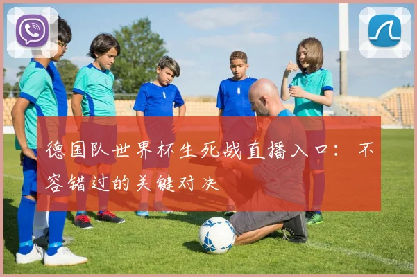 德国队世界杯生死战直播入口:不容错过的关键对决