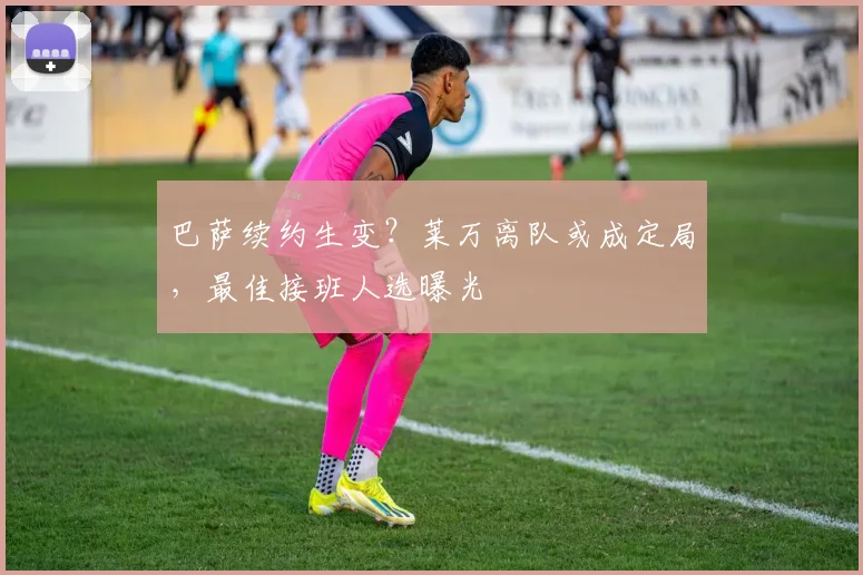 巴萨续约生变？莱万离队或成定局，最佳接班人选曝光
