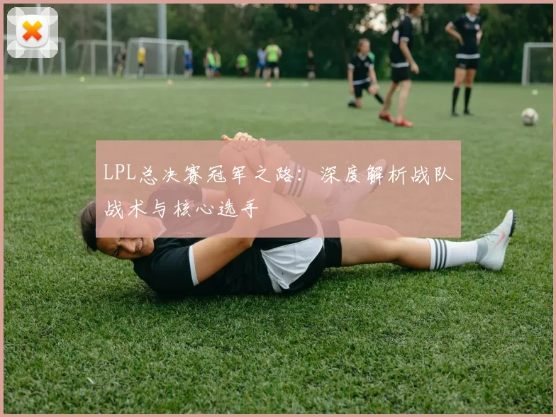 LPL总决赛冠军之路：深度解析战队战术与核心选手