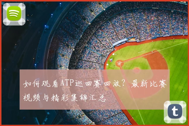 如何观看ATP巡回赛回放？最新比赛视频与精彩集锦汇总