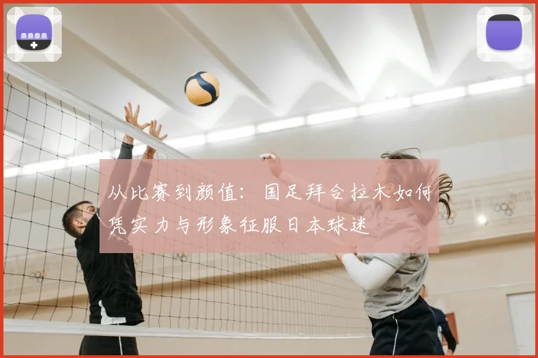 从比赛到颜值：国足拜合拉木如何凭实力与形象征服日本球迷