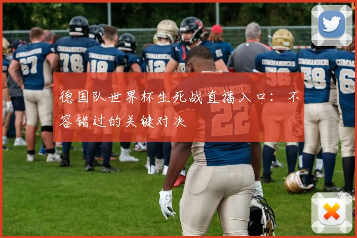 德国队世界杯生死战直播入口:不容错过的关键对决