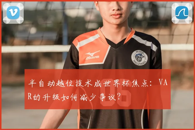 半自动越位技术成世界杯焦点：VAR的升级如何减少争议？