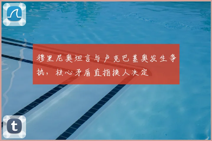 穆里尼奥坦言与卢克巴基奥发生争执，核心矛盾直指换人决定