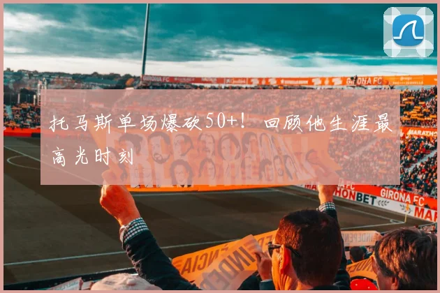 托马斯单场爆砍50+！回顾他生涯最高光时刻