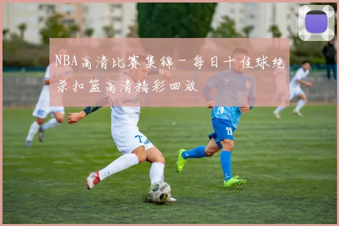 NBA高清比赛集锦 - 每日十佳球绝杀扣篮高清精彩回放