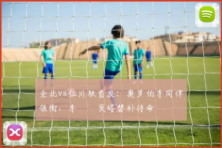 全北vs仁川联首发：奥罗伯李同律领衔，李昇祐莫塔替补待命