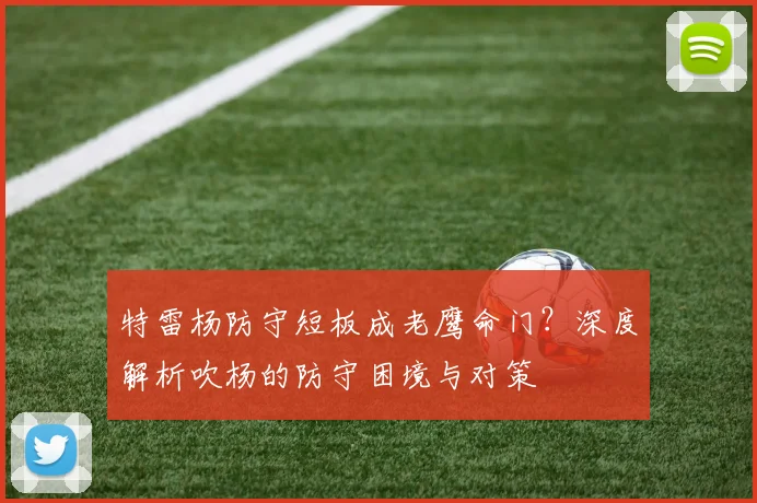 特雷杨防守短板成老鹰命门？深度解析吹杨的防守困境与对策