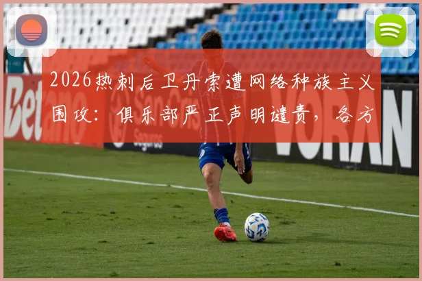 2026热刺后卫丹索遭网络种族主义围攻：俱乐部严正声明谴责，各方声援与后续措施解读