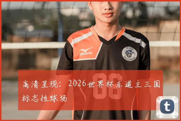 高清呈现：2026世界杯东道主三国标志性球场