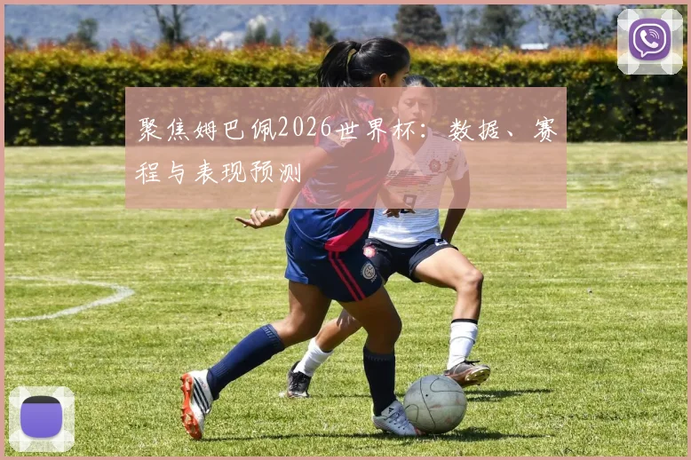 聚焦姆巴佩2026世界杯：数据、赛程与表现预测
