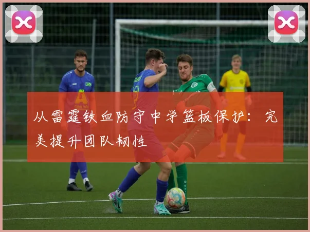 从雷霆铁血防守中学篮板保护:完美提升团队韧性