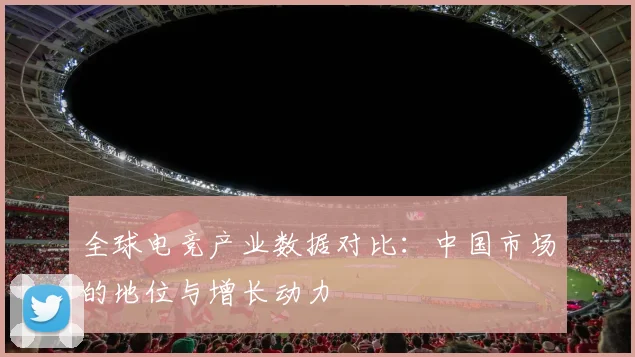 全球电竞产业数据对比:中国市场的地位与增长动力