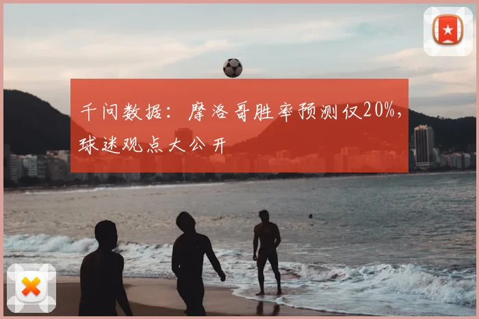千问数据：摩洛哥胜率预测仅20%，球迷观点大公开