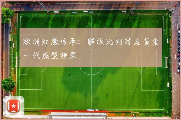 欧洲红魔传承：解读比利时后黄金一代成型框架