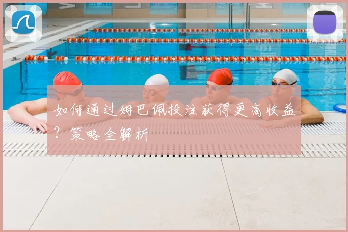 如何通过姆巴佩投注获得更高收益？策略全解析