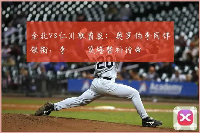 全北vs仁川联首发：奥罗伯李同律领衔，李昇祐莫塔替补待命