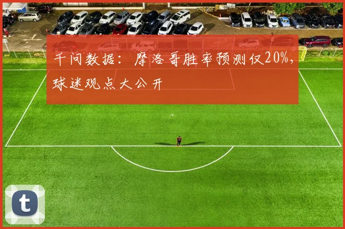 千问数据：摩洛哥胜率预测仅20%，球迷观点大公开
